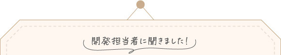 開発担当者に聞きました！