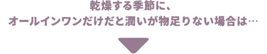 乾燥する季節に、オールインワンだけだと潤いが物足りない場合は…