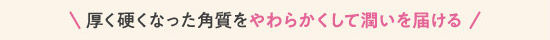 厚く硬くなった角質をやわらかくして潤いを届ける
