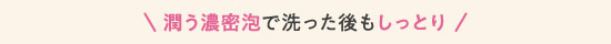 潤う濃密泡で洗った後もしっとり