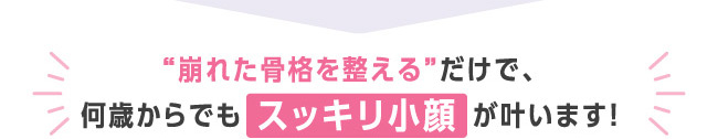 〝崩れた骨格を整える〟だけで、何歳からでもスッキリ小顔が叶います!