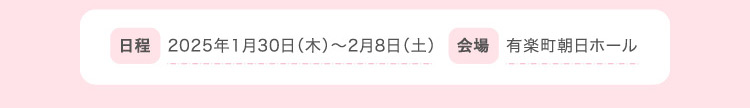 日程 2025年1月30日（木）〜2月8日（土）会場 有楽町朝日ホール