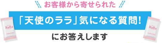 お客様から寄せられた「天使のララ」気になる質問！にお答えします