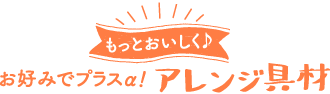 もっとおいしく♪ お好みでプラスα！