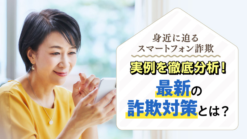 身近に迫るスマートフォン詐欺 実例を徹底分析！ 最新の詐欺対策とは？
